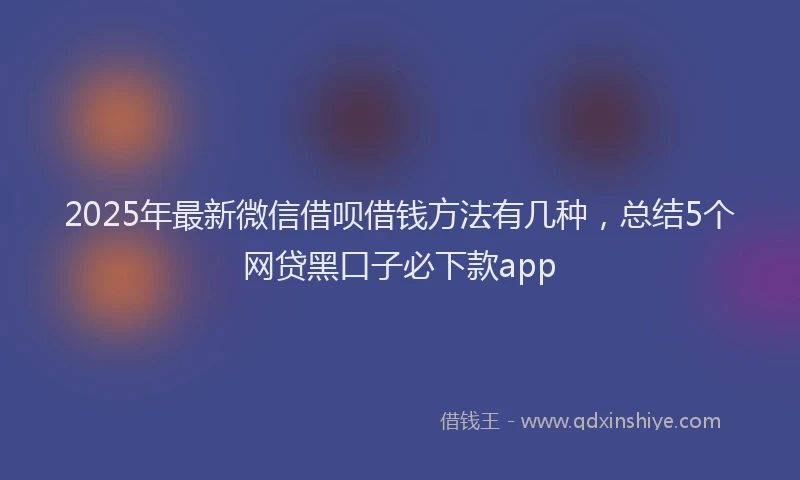 2025年最新微信借呗借钱方法有几种，总结5个网贷黑口子必下款app
