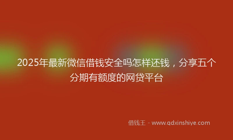 2025年最新微信借钱安全吗怎样还钱，分享五个分期有额度的网贷平台