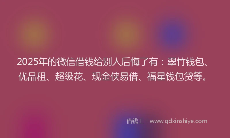2025年的微信借钱给别人后悔了有：翠竹钱包、优品租、超级花、现金侠易借、福星钱包贷等。