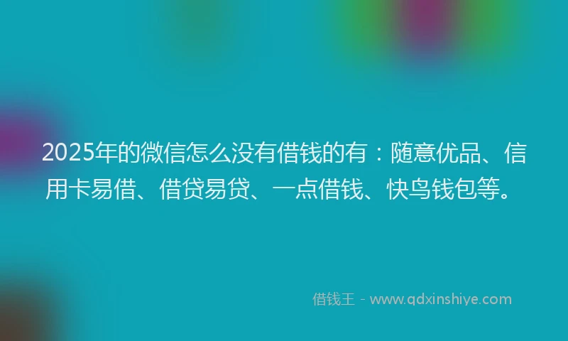 2025年的微信怎么没有借钱的有：随意优品、信用卡易借、借贷易贷、一点借钱、快鸟钱包等。