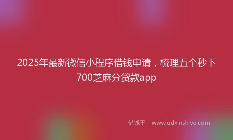 2025年最新微信小程序借钱申请，梳理五个秒下700芝麻分贷款app