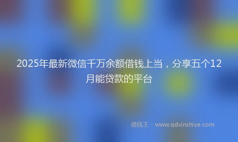 2025年最新微信千万余额借钱上当，分享五个12月能贷款的平台