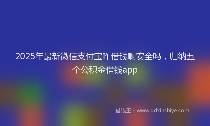 2025年最新微信支付宝咋借钱啊安全吗，归纳五个公积金借钱app