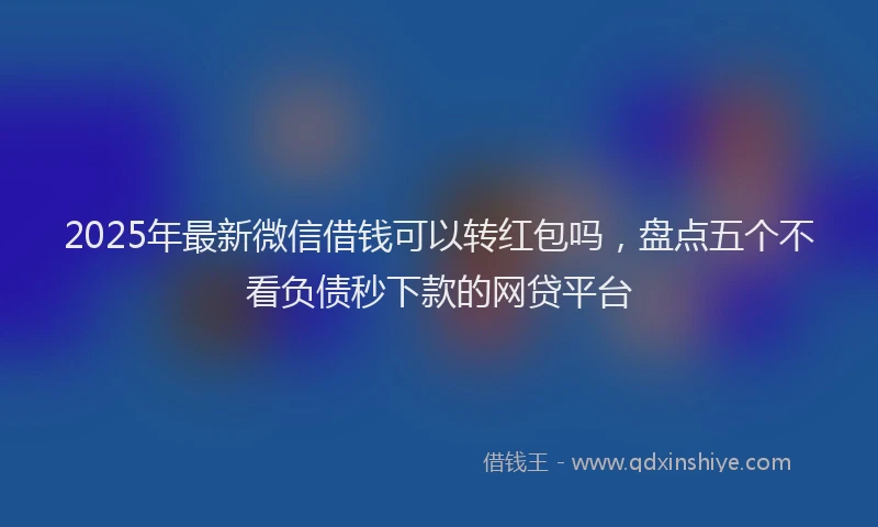 2025年最新微信借钱可以转红包吗，盘点五个不看负债秒下款的网贷平台