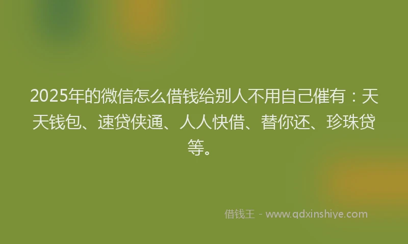 2025年的微信怎么借钱给别人不用自己催有：天天钱包、速贷侠通、人人快借、替你还、珍珠贷等。