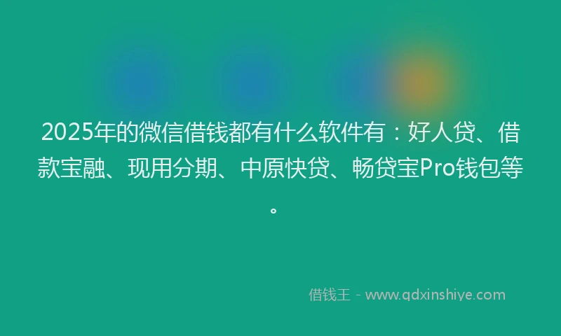 2025年的微信借钱都有什么软件有：好人贷、借款宝融、现用分期、中原快贷、畅贷宝Pro钱包等。
