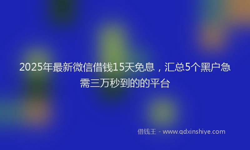 2025年最新微信借钱15天免息，汇总5个黑户急需三万秒到的的平台