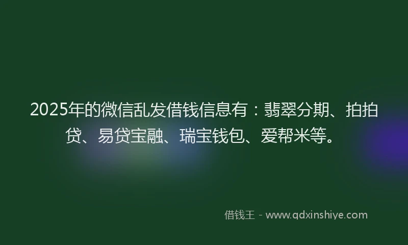 2025年的微信乱发借钱信息有：翡翠分期、拍拍贷、易贷宝融、瑞宝钱包、爱帮米等。