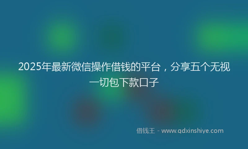 2025年最新微信操作借钱的平台，分享五个无视一切包下款口子