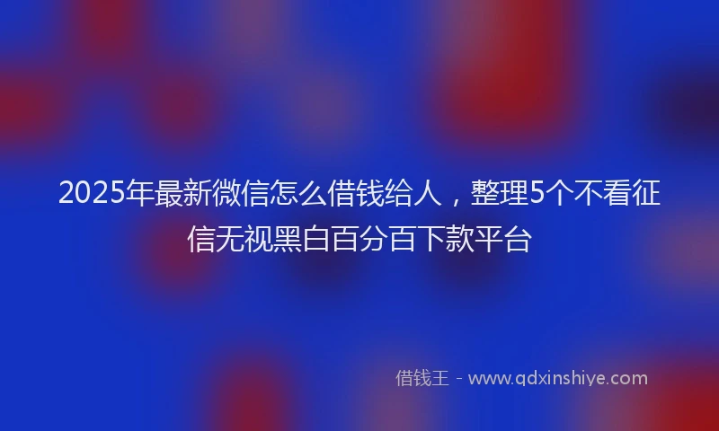 2025年最新微信怎么借钱给人，整理5个不看征信无视黑白百分百下款平台
