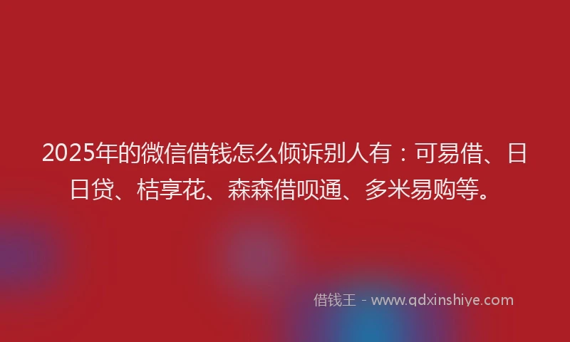 2025年的微信借钱怎么倾诉别人有：可易借、日日贷、桔享花、森森借呗通、多米易购等。