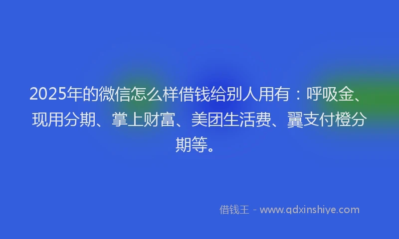 2025年的微信怎么样借钱给别人用有：呼吸金、现用分期、掌上财富、美团生活费、翼支付橙分期等。