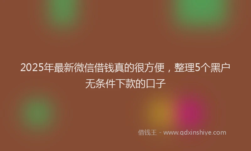 2025年最新微信借钱真的很方便，整理5个黑户无条件下款的口子