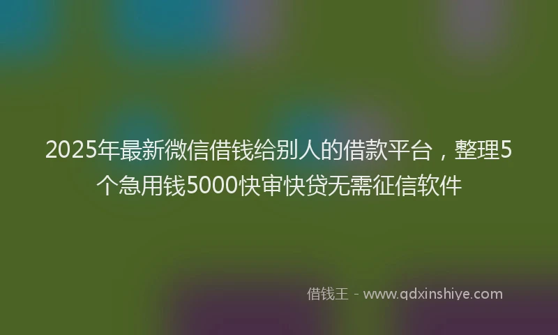 2025年最新微信借钱给别人的借款平台，整理5个急用钱5000快审快贷无需征信软件