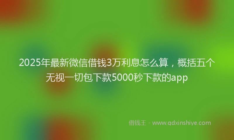 2025年最新微信借钱3万利息怎么算，概括五个无视一切包下款5000秒下款的app