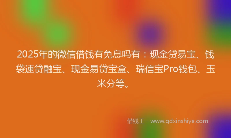 2025年的微信借钱有免息吗有：现金贷易宝、钱袋速贷融宝、现金易贷宝盒、瑞信宝Pro钱包、玉米分等。