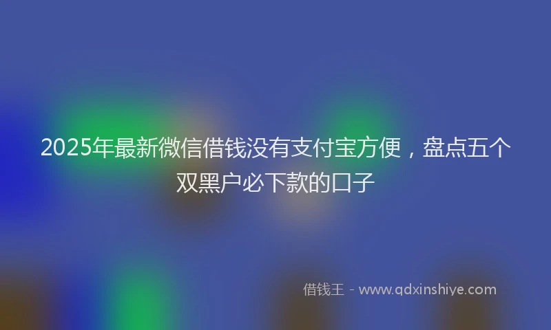 2025年最新微信借钱没有支付宝方便，盘点五个双黑户必下款的口子