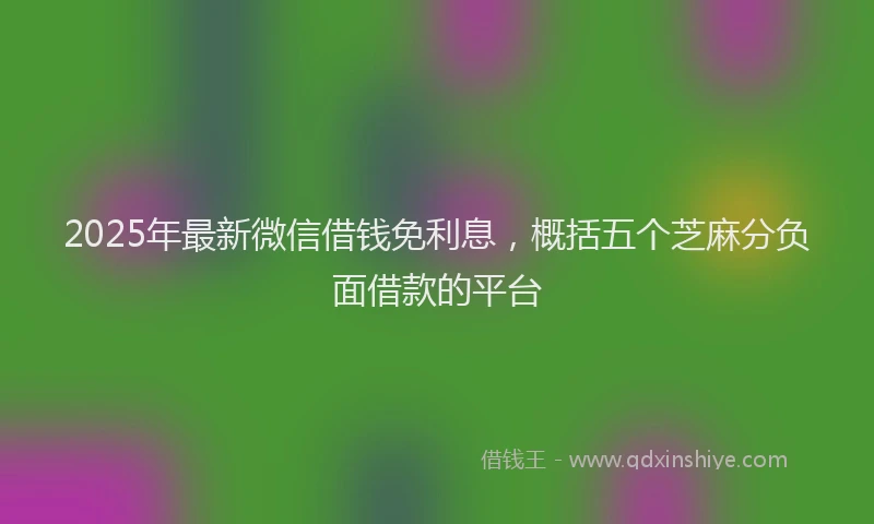 2025年最新微信借钱免利息，概括五个芝麻分负面借款的平台