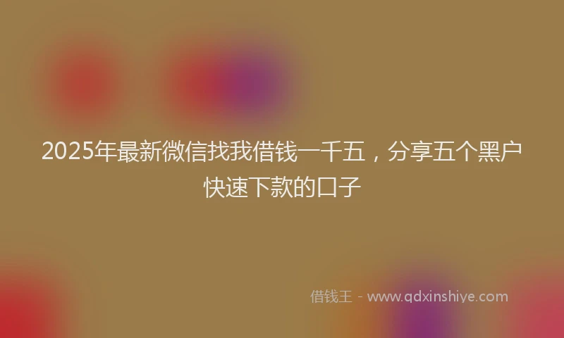 2025年最新微信找我借钱一千五，分享五个黑户快速下款的口子
