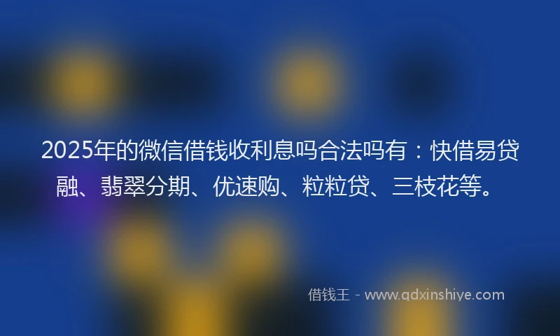 2025年的微信借钱收利息吗合法吗有：快借易贷融、翡翠分期、优速购、粒粒贷、三枝花等。