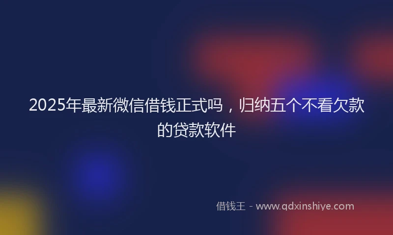 2025年最新微信借钱正式吗，归纳五个不看欠款的贷款软件