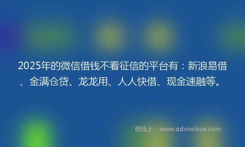 2025年的微信借钱不看征信的平台有：新浪易借、金满仓贷、龙龙用、人人快借、现金速融等。