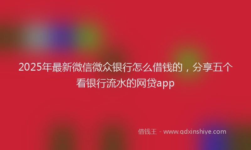 2025年最新微信微众银行怎么借钱的，分享五个看银行流水的网贷app
