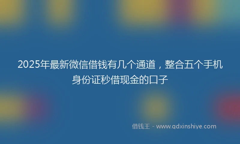 2025年最新微信借钱有几个通道，整合五个手机身份证秒借现金的口子