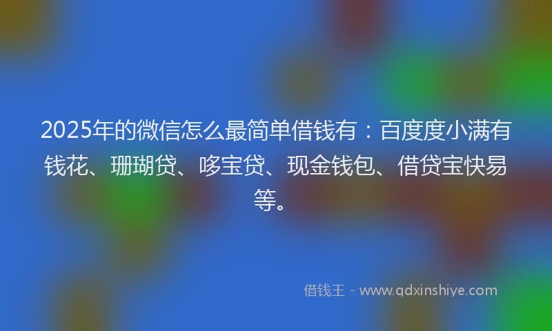 2025年的微信怎么最简单借钱有：百度度小满有钱花、珊瑚贷、哆宝贷、现金钱包、借贷宝快易等。