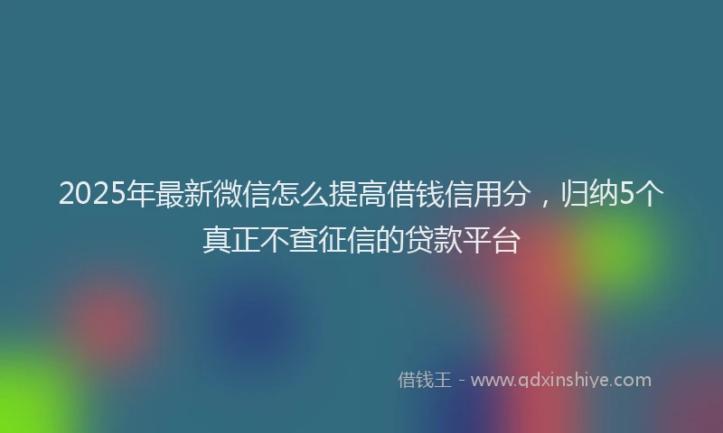 2025年最新微信怎么提高借钱信用分，归纳5个真正不查征信的贷款平台