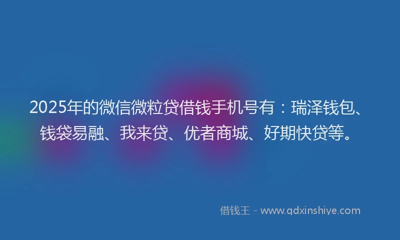 2025年的微信微粒贷借钱手机号有：瑞泽钱包、钱袋易融、我来贷、优者商城、好期快贷等。