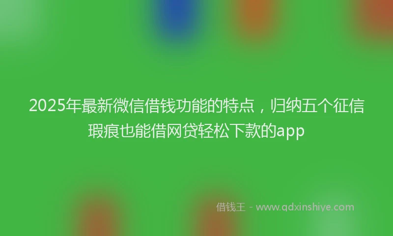 2025年最新微信借钱功能的特点，归纳五个征信瑕疵也能借网贷轻松下款的app