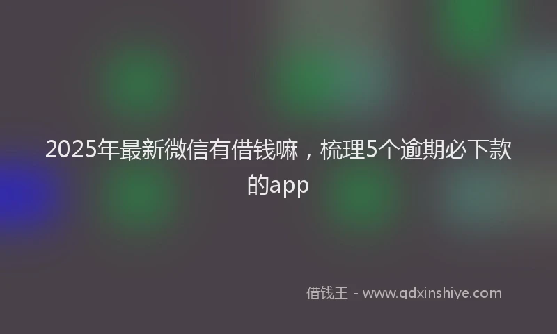 2025年最新微信有借钱嘛，梳理5个逾期必下款的app