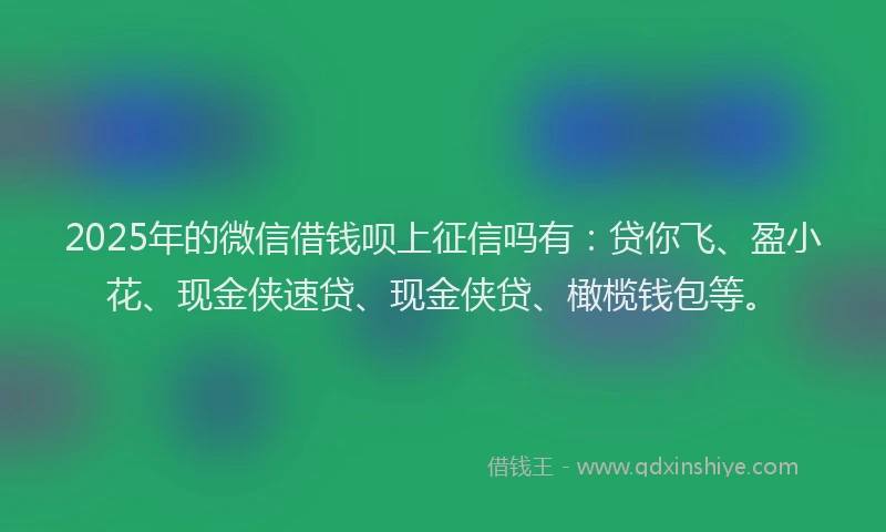 2025年的微信借钱呗上征信吗有：贷你飞、盈小花、现金侠速贷、现金侠贷、橄榄钱包等。