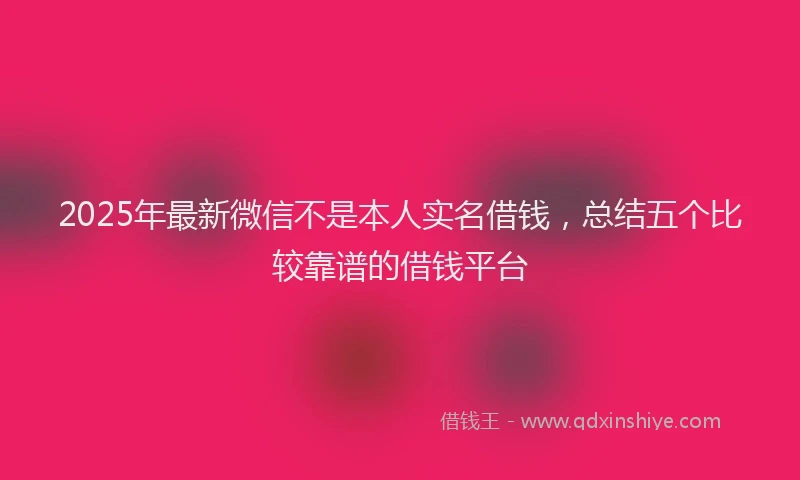 2025年最新微信不是本人实名借钱，总结五个比较靠谱的借钱平台