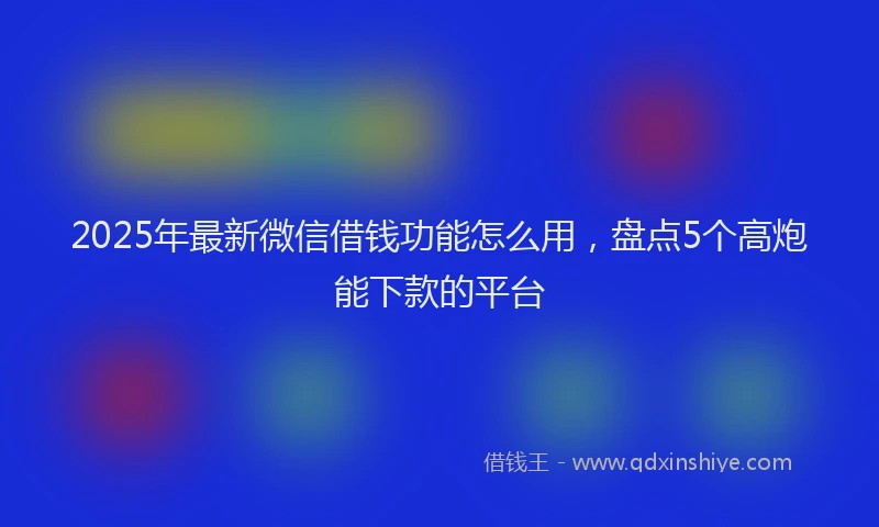 2025年最新微信借钱功能怎么用，盘点5个高炮能下款的平台