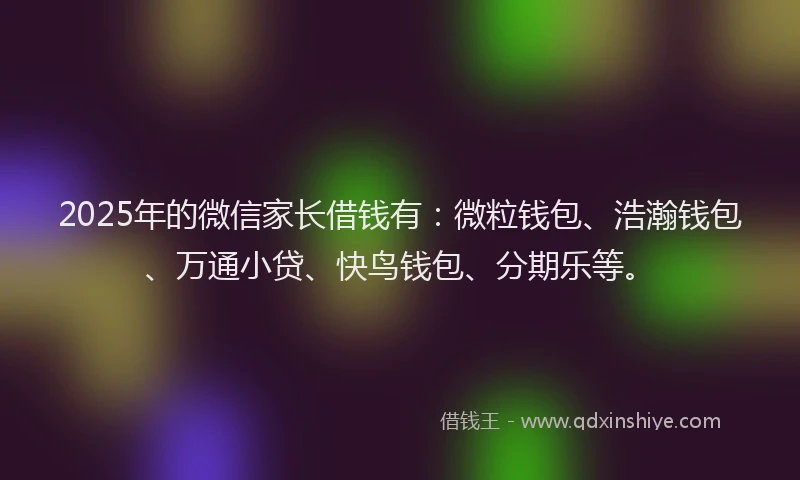 2025年的微信家长借钱有：微粒钱包、浩瀚钱包、万通小贷、快鸟钱包、分期乐等。