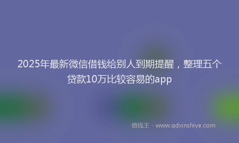 2025年最新微信借钱给别人到期提醒，整理五个贷款10万比较容易的app