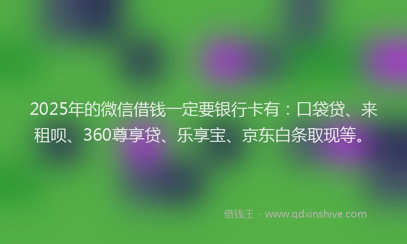2025年的微信借钱一定要银行卡有：口袋贷、来租呗、360尊享贷、乐享宝、京东白条取现等。