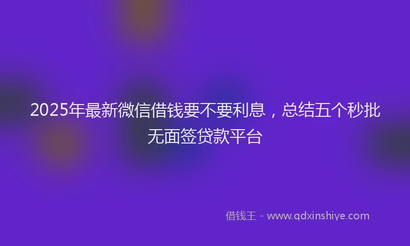 2025年最新微信借钱要不要利息，总结五个秒批无面签贷款平台