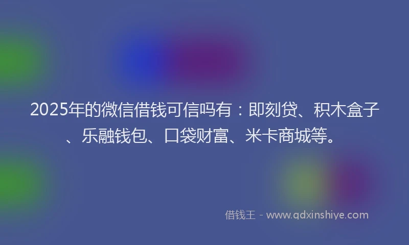 2025年的微信借钱可信吗有：即刻贷、积木盒子、乐融钱包、口袋财富、米卡商城等。