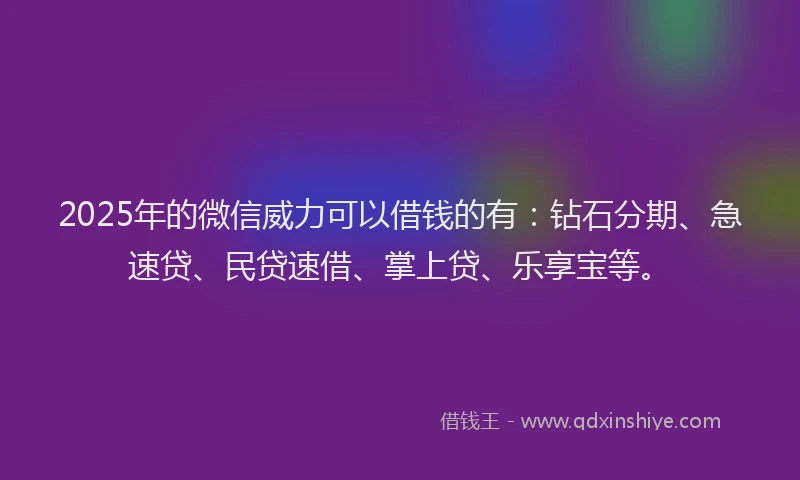2025年的微信威力可以借钱的有：钻石分期、急速贷、民贷速借、掌上贷、乐享宝等。