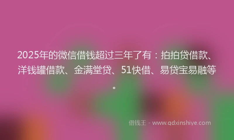 2025年的微信借钱超过三年了有：拍拍贷借款、洋钱罐借款、金满堂贷、51快借、易贷宝易融等。