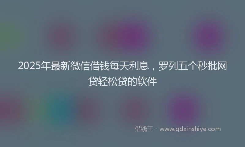 2025年最新微信借钱每天利息，罗列五个秒批网贷轻松贷的软件