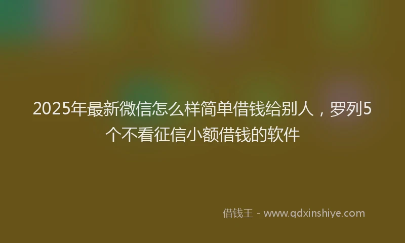 2025年最新微信怎么样简单借钱给别人，罗列5个不看征信小额借钱的软件