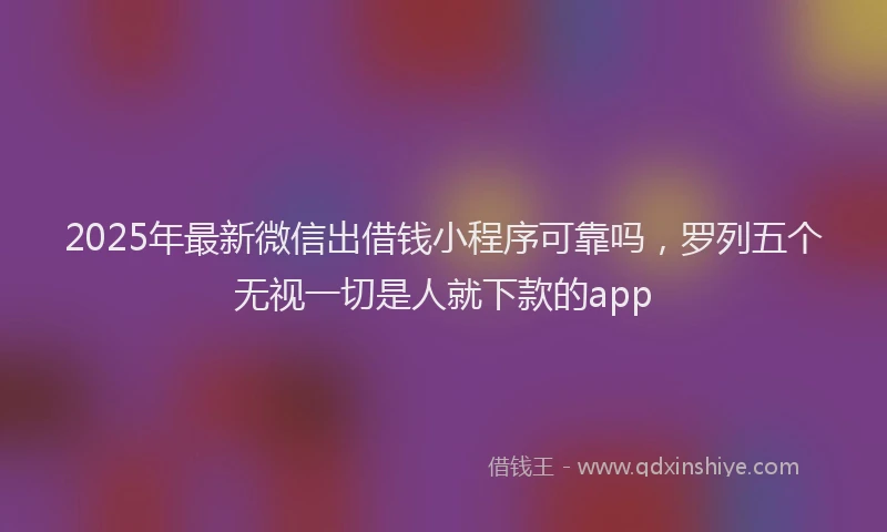 2025年最新微信出借钱小程序可靠吗，罗列五个无视一切是人就下款的app