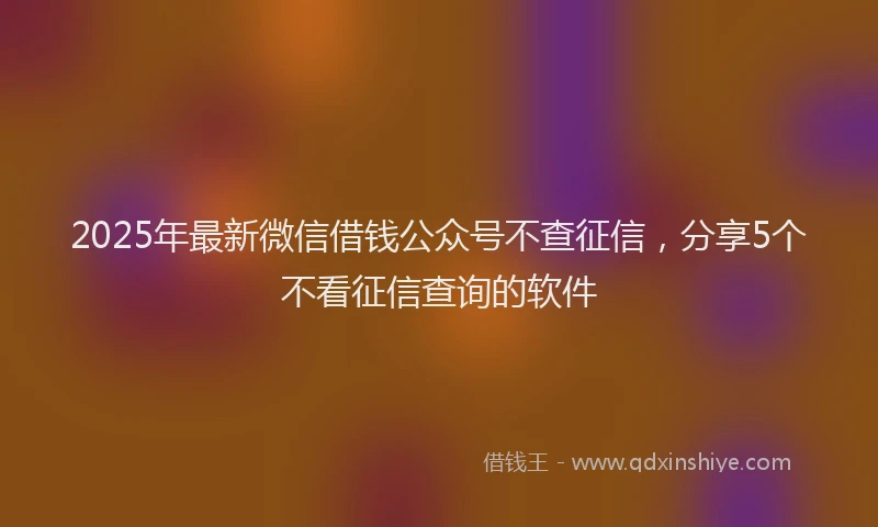 2025年最新微信借钱公众号不查征信，分享5个不看征信查询的软件