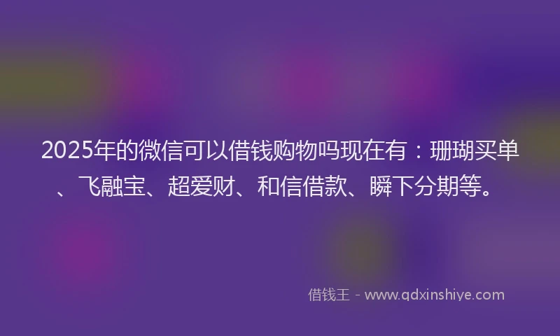2025年的微信可以借钱购物吗现在有：珊瑚买单、飞融宝、超爱财、和信借款、瞬下分期等。