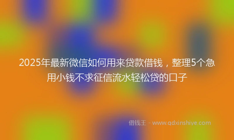 2025年最新微信如何用来贷款借钱，整理5个急用小钱不求征信流水轻松贷的口子