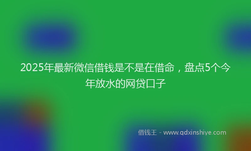 2025年最新微信借钱是不是在借命，盘点5个今年放水的网贷口子